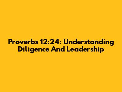 Proverbs 12:24: Understanding Diligence And Leadership