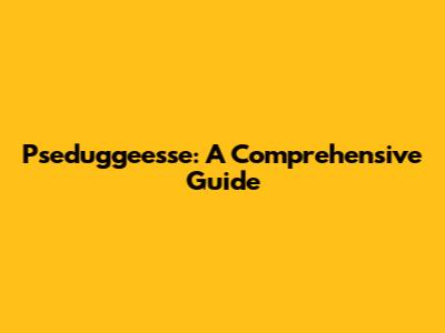 Pseduggeesse: A Comprehensive Guide