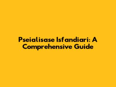 Pseialisase Isfandiari: A Comprehensive Guide