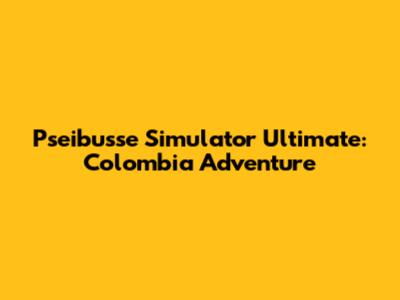 Pseibusse Simulator Ultimate: Colombia Adventure
