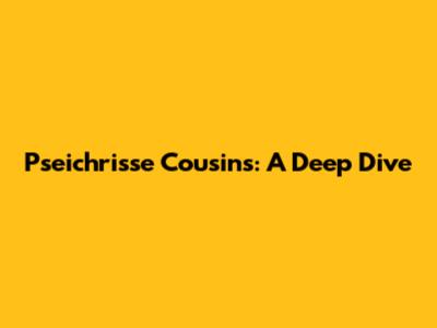 Pseichrisse Cousins: A Deep Dive