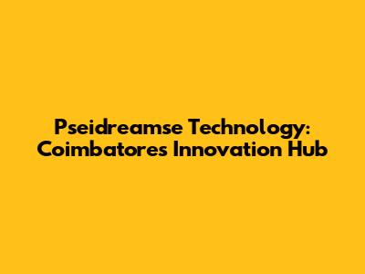 Pseidreamse Technology: Coimbatore's Innovation Hub
