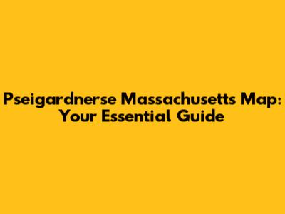 Pseigardnerse Massachusetts Map: Your Essential Guide