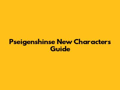 Pseigenshinse New Characters Guide