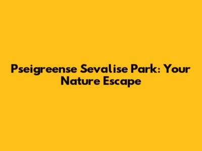 Pseigreense Sevalise Park: Your Nature Escape