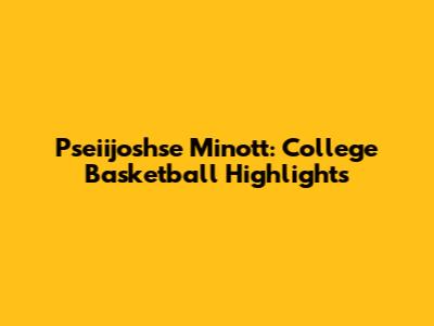 Pseiijoshse Minott: College Basketball Highlights