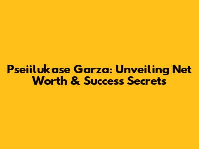 Pseiilukase Garza: Unveiling Net Worth & Success Secrets