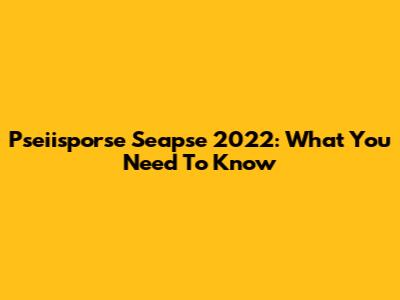 Pseiisporse Seapse 2022: What You Need To Know