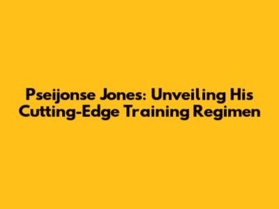 Pseijonse Jones: Unveiling His Cutting-Edge Training Regimen