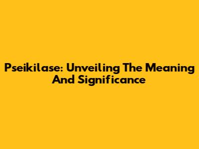 Pseikilase: Unveiling The Meaning And Significance