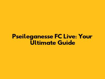 Pseileganesse FC Live: Your Ultimate Guide