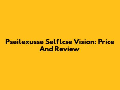 Pseilexusse Selflcse Vision: Price And Review