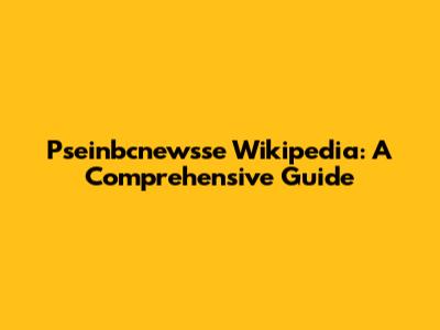 Pseinbcnewsse Wikipedia: A Comprehensive Guide