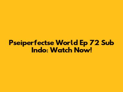 Pseiperfectse World Ep 72 Sub Indo: Watch Now!