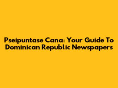 Pseipuntase Cana: Your Guide To Dominican Republic Newspapers