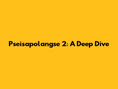 Pseisapolangse 2: A Deep Dive