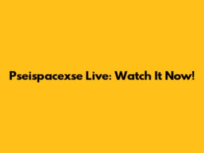 Pseispacexse Live: Watch It Now!