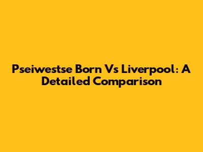 Pseiwestse Born Vs Liverpool: A Detailed Comparison