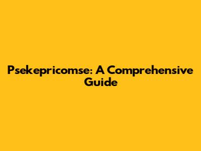Psekepricomse: A Comprehensive Guide