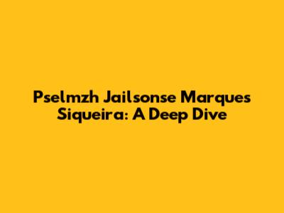 Pselmzh Jailsonse Marques Siqueira: A Deep Dive