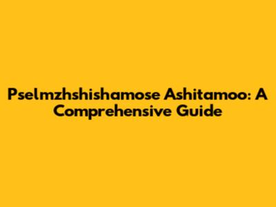 Pselmzhshishamose Ashitamoo: A Comprehensive Guide