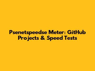 Psenetspeedse Meter: GitHub Projects & Speed Tests