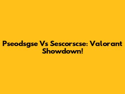 Pseodsgse Vs Sescorscse: Valorant Showdown!