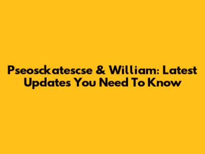 Pseosckatescse & William: Latest Updates You Need To Know