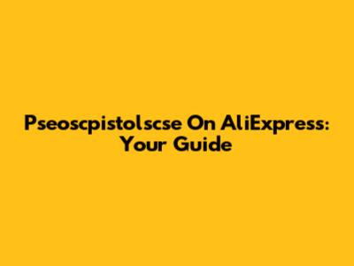 Pseoscpistolscse On AliExpress: Your Guide