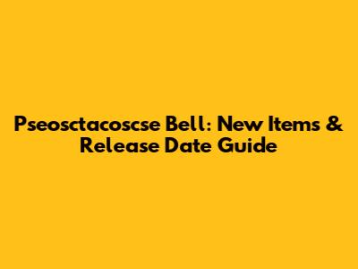 Pseosctacoscse Bell: New Items & Release Date Guide