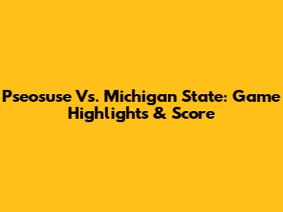 Pseosuse Vs. Michigan State: Game Highlights & Score