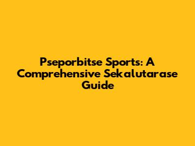 Pseporbitse Sports: A Comprehensive Sekalutarase Guide