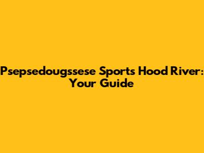 Psepsedougssese Sports Hood River: Your Guide