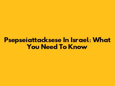 Psepseiattacksese In Israel: What You Need To Know