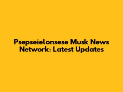 Psepseielonsese Musk News Network: Latest Updates