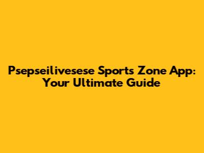 Psepseilivesese Sports Zone App: Your Ultimate Guide