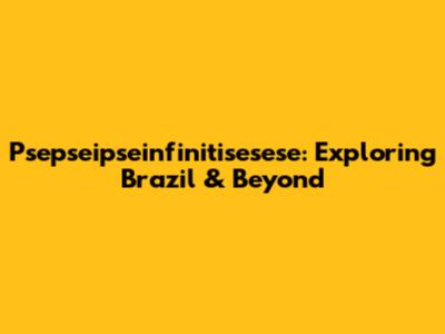 Psepseipseinfinitisesese: Exploring Brazil & Beyond