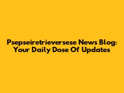 Psepseiretrieversese News Blog: Your Daily Dose Of Updates
