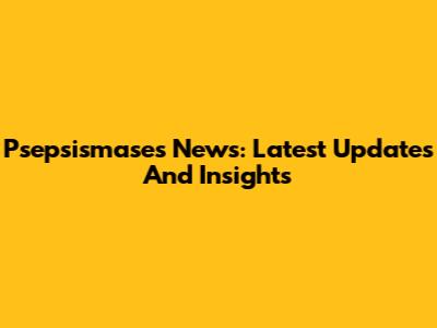 Psepsismases News: Latest Updates And Insights