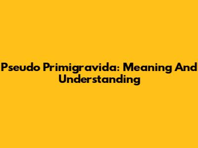 Pseudo Primigravida: Meaning And Understanding