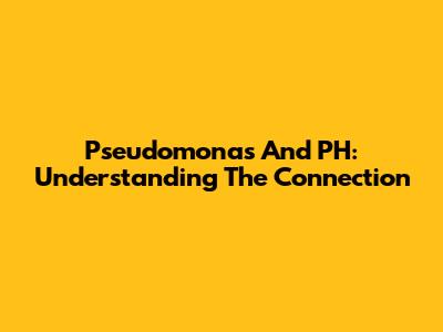 Pseudomonas And PH: Understanding The Connection