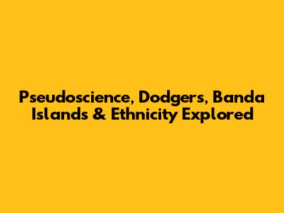 Pseudoscience, Dodgers, Banda Islands & Ethnicity Explored