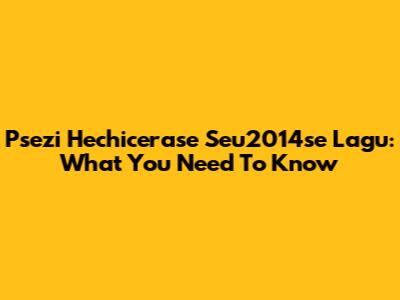 Psezi Hechicerase Seu2014se Lagu: What You Need To Know