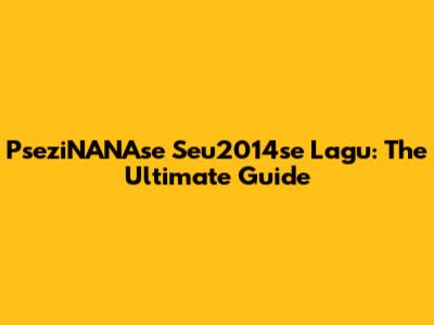 PseziNANAse Seu2014se Lagu: The Ultimate Guide