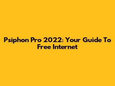 Psiphon Pro 2022: Your Guide To Free Internet