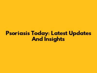 Psoriasis Today: Latest Updates And Insights