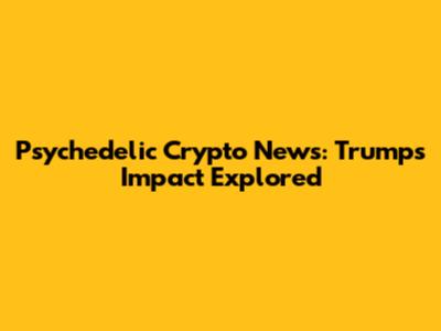 Psychedelic Crypto News: Trump's Impact Explored
