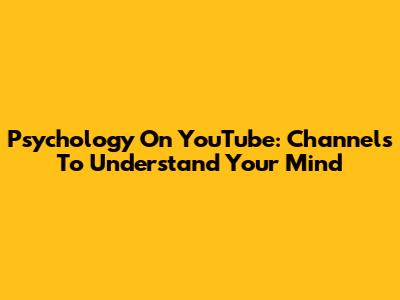 Psychology On YouTube: Channels To Understand Your Mind