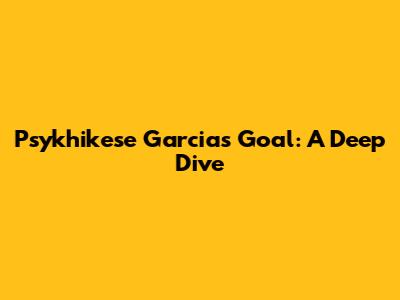 Psykhikese Garcia's Goal: A Deep Dive