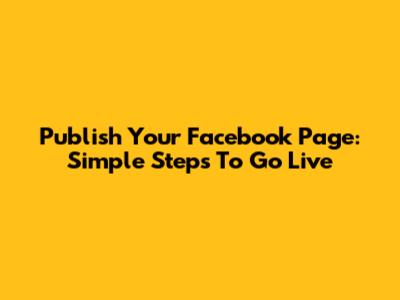 Publish Your Facebook Page: Simple Steps To Go Live